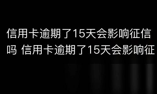 信用卡逾期了15天会影响征信吗 信用卡逾期了15天会影响征信吗