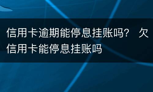 信用卡逾期能停息挂账吗？ 欠信用卡能停息挂账吗