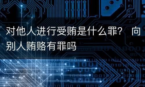 对他人进行受贿是什么罪？ 向别人贿赂有罪吗