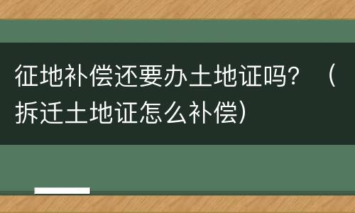 征地补偿还要办土地证吗？（拆迁土地证怎么补偿）