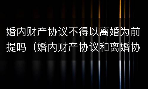 婚内财产协议不得以离婚为前提吗（婚内财产协议和离婚协议冲突）