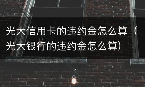 光大信用卡的违约金怎么算（光大银行的违约金怎么算）