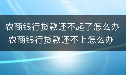 农商银行贷款还不起了怎么办 农商银行贷款还不上怎么办