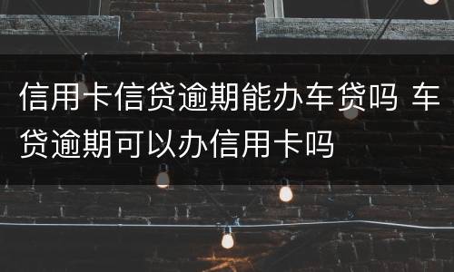 信用卡信贷逾期能办车贷吗 车贷逾期可以办信用卡吗