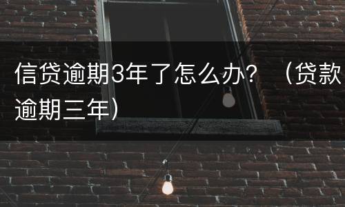 信贷逾期3年了怎么办？（贷款逾期三年）