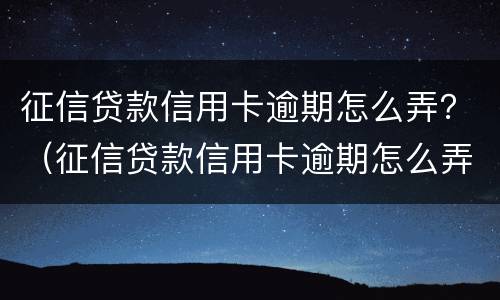 征信贷款信用卡逾期怎么弄？（征信贷款信用卡逾期怎么弄的）