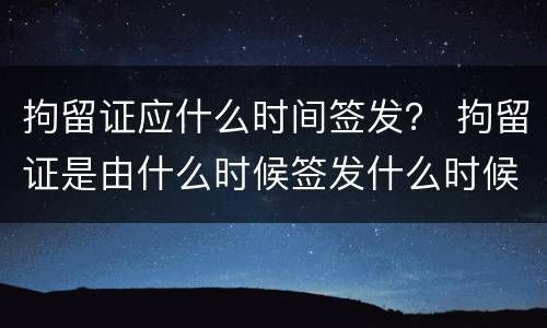 拘留证应什么时间签发？ 拘留证是由什么时候签发什么时候执行