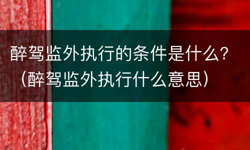 醉驾监外执行的条件是什么？（醉驾监外执行什么意思）