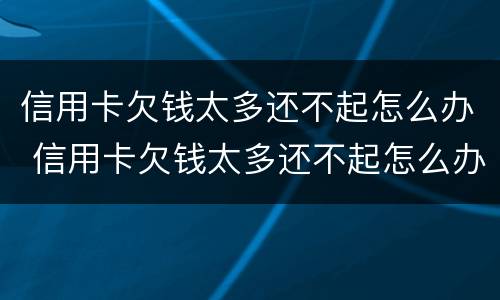 信用卡欠钱太多还不起怎么办 信用卡欠钱太多还不起怎么办理