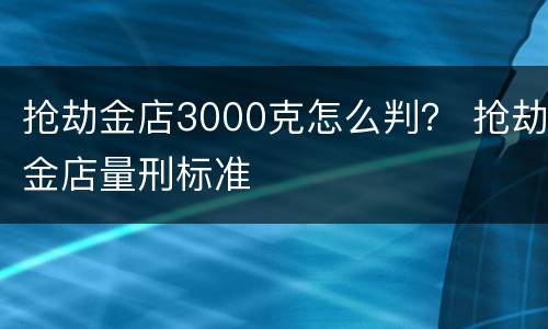 抢劫金店3000克怎么判？ 抢劫金店量刑标准