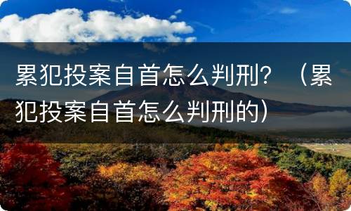 累犯投案自首怎么判刑？（累犯投案自首怎么判刑的）