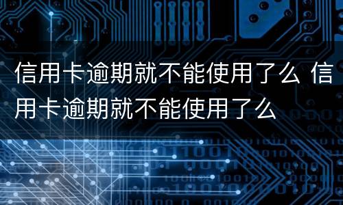 信用卡逾期就不能使用了么 信用卡逾期就不能使用了么