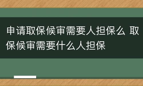 申请取保候审需要人担保么 取保候审需要什么人担保