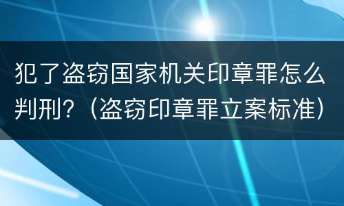 犯了盗窃国家机关印章罪怎么判刑?（盗窃印章罪立案标准）