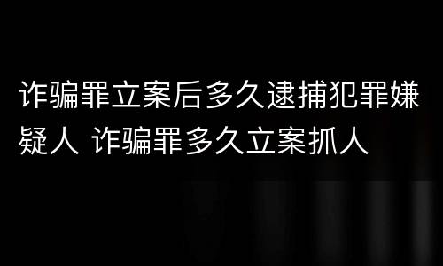 诈骗罪立案后多久逮捕犯罪嫌疑人 诈骗罪多久立案抓人