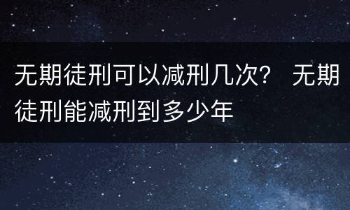 无期徒刑可以减刑几次？ 无期徒刑能减刑到多少年