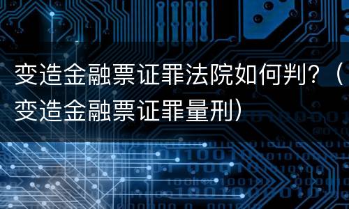 变造金融票证罪法院如何判?（变造金融票证罪量刑）