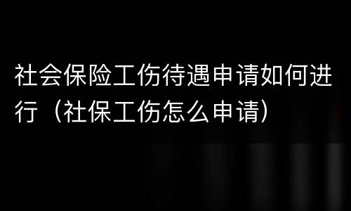 社会保险工伤待遇申请如何进行（社保工伤怎么申请）
