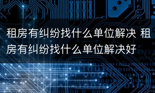 租房有纠纷找什么单位解决 租房有纠纷找什么单位解决好