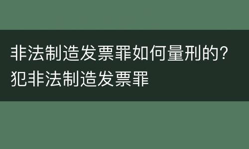 非法制造发票罪如何量刑的? 犯非法制造发票罪