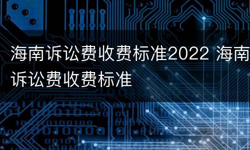 海南诉讼费收费标准2022 海南诉讼费收费标准