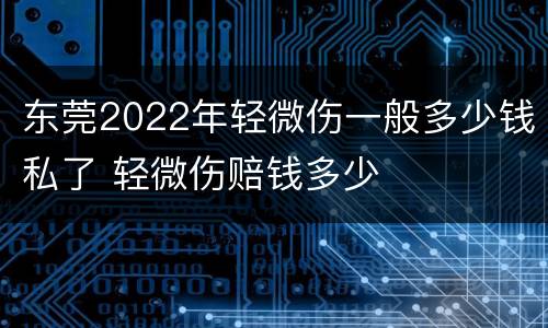 东莞2022年轻微伤一般多少钱私了 轻微伤赔钱多少
