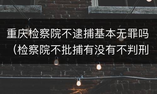 重庆检察院不逮捕基本无罪吗（检察院不批捕有没有不判刑的）