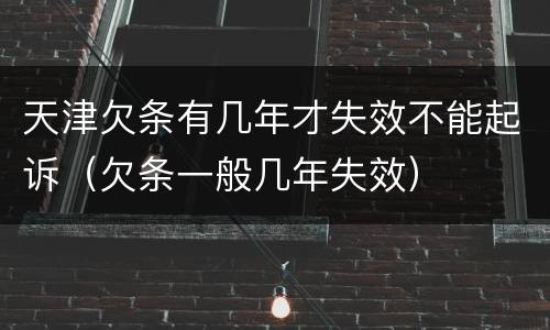 天津欠条有几年才失效不能起诉（欠条一般几年失效）