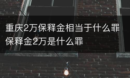 重庆2万保释金相当于什么罪 保释金2万是什么罪