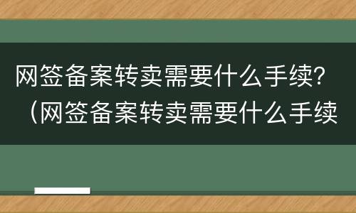 网签备案转卖需要什么手续？（网签备案转卖需要什么手续和材料）