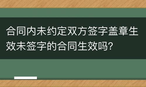 合同内未约定双方签字盖章生效未签字的合同生效吗？