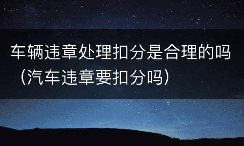 车辆违章处理扣分是合理的吗(汽车违章要扣分吗)