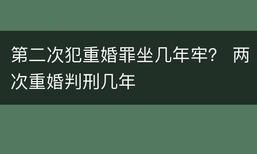 第二次犯重婚罪坐几年牢？ 两次重婚判刑几年
