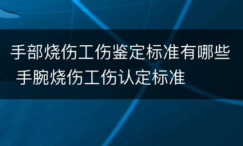 手部烧伤工伤鉴定标准有哪些 手腕烧伤工伤认定标准