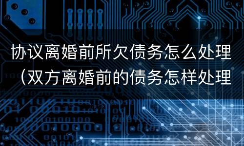 协议离婚前所欠债务怎么处理（双方离婚前的债务怎样处理）
