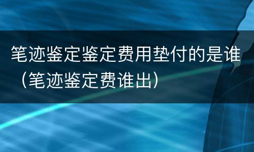 笔迹鉴定鉴定费用垫付的是谁（笔迹鉴定费谁出）