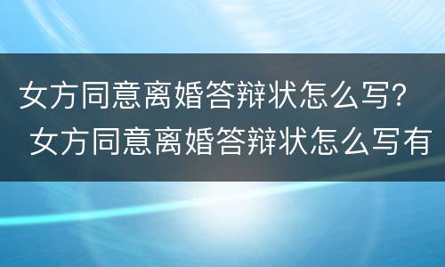女方同意离婚答辩状怎么写？ 女方同意离婚答辩状怎么写有利