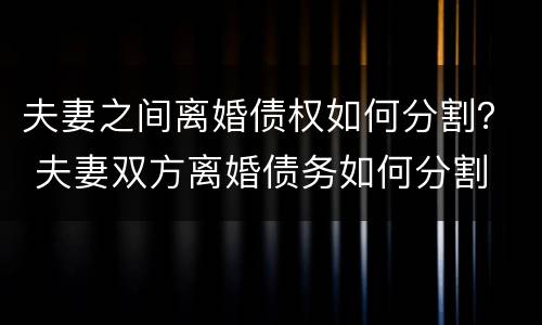 夫妻之间离婚债权如何分割？ 夫妻双方离婚债务如何分割