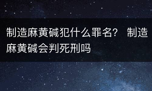 制造麻黄碱犯什么罪名？ 制造麻黄碱会判死刑吗