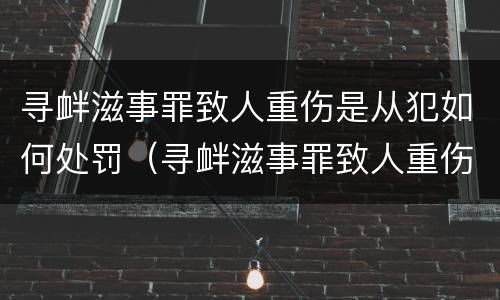 寻衅滋事罪致人重伤是从犯如何处罚（寻衅滋事罪致人重伤是从犯如何处罚的）