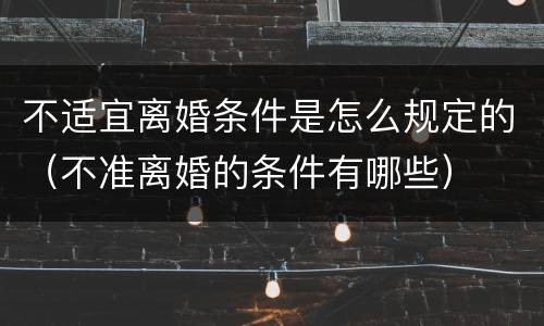 不适宜离婚条件是怎么规定的（不准离婚的条件有哪些）