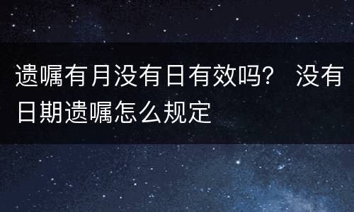 遗嘱有月没有日有效吗？ 没有日期遗嘱怎么规定