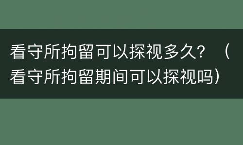 看守所拘留可以探视多久？（看守所拘留期间可以探视吗）
