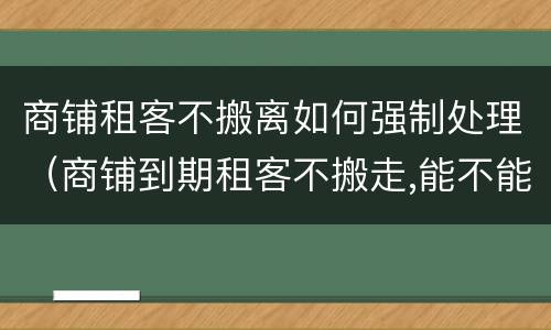 商铺租客不搬离如何强制处理（商铺到期租客不搬走,能不能强搬）