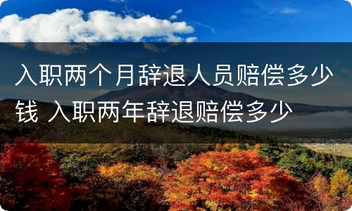 入职两个月辞退人员赔偿多少钱 入职两年辞退赔偿多少