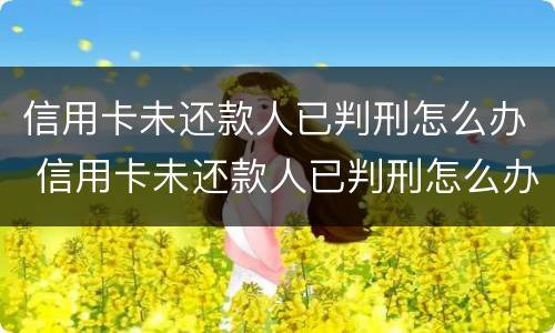 信用卡未还款人已判刑怎么办 信用卡未还款人已判刑怎么办呢