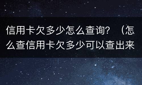 信用卡欠多少怎么查询？（怎么查信用卡欠多少可以查出来吗?）