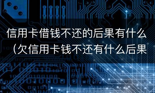 信用卡借钱不还的后果有什么（欠信用卡钱不还有什么后果）