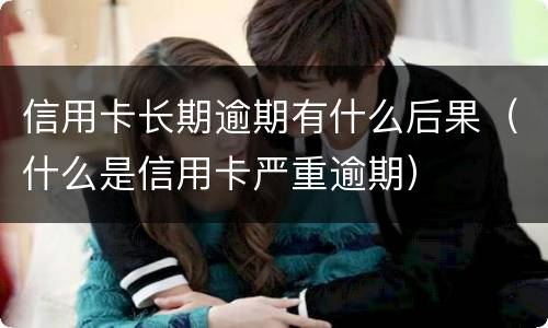 信用卡长期逾期有什么后果（什么是信用卡严重逾期）