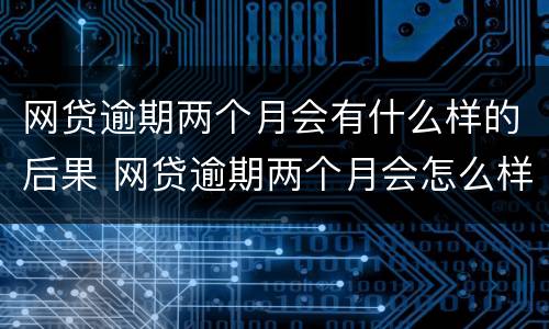 网贷逾期两个月会有什么样的后果 网贷逾期两个月会怎么样?